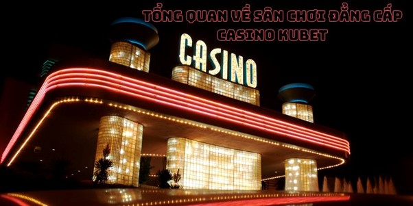 Tổng quan về sân chơi đẳng cấp Casino kubet