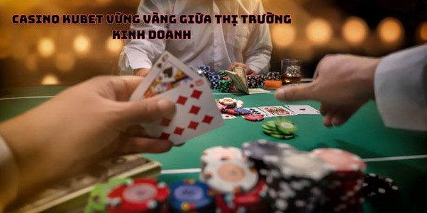 Casino kubet vững vàng giữa thị trường kinh doanh